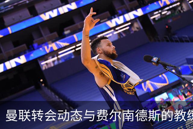 曼联转会动态与费尔南德斯的教练经历