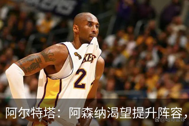 阿尔特塔：阿森纳渴望提升阵容，备战新赛季